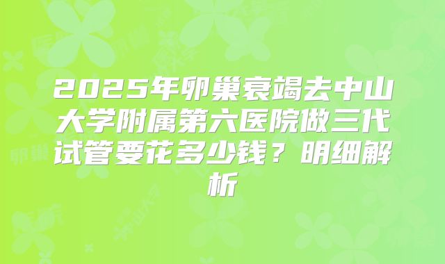 2025年卵巢衰竭去中山大学附属第六医院做三代试管要花多少钱？明细解析