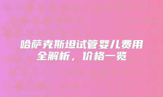 哈萨克斯坦试管婴儿费用全解析，价格一览