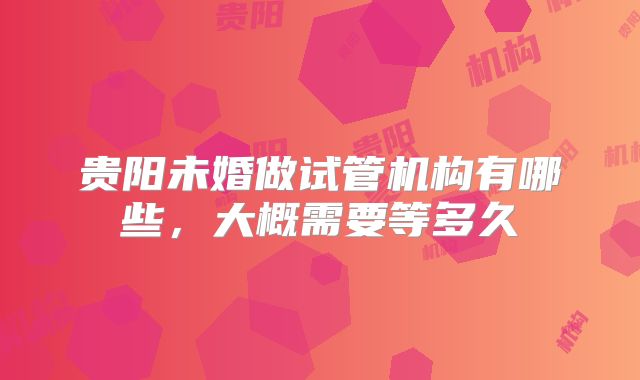 贵阳未婚做试管机构有哪些，大概需要等多久