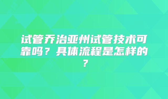 试管乔治亚州试管技术可靠吗？具体流程是怎样的？