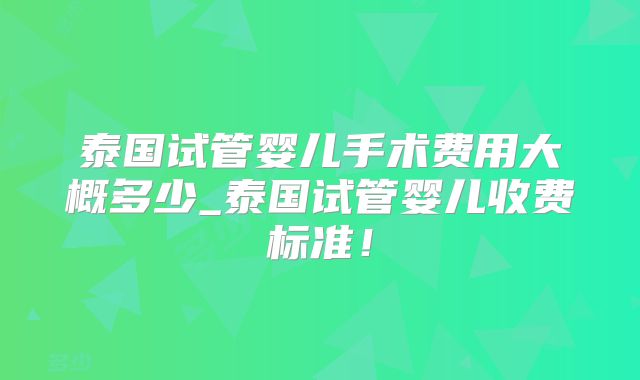泰国试管婴儿手术费用大概多少_泰国试管婴儿收费标准！