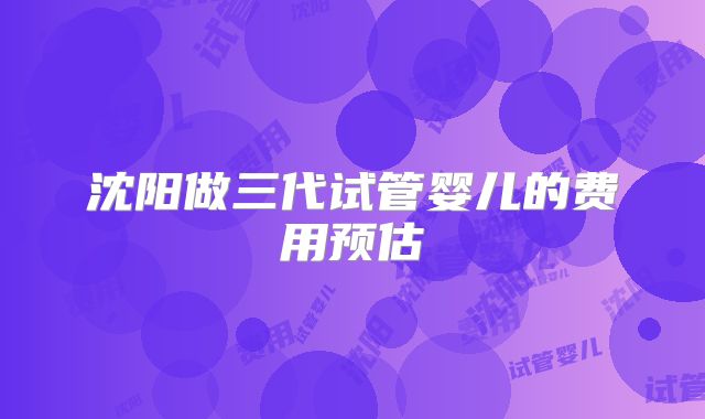 沈阳做三代试管婴儿的费用预估