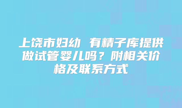 上饶市妇幼 有精子库提供做试管婴儿吗?附相关价格及联系方式