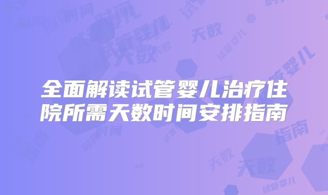 全面解读试管婴儿治疗住院所需天数时间安排指南