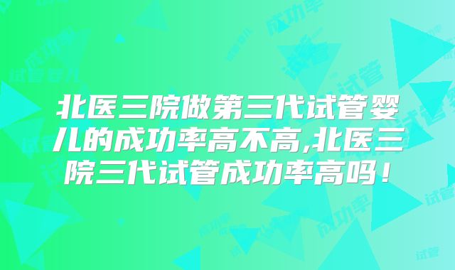 北医三院做第三代试管婴儿的成功率高不高,北医三院三代试管成功率高吗！