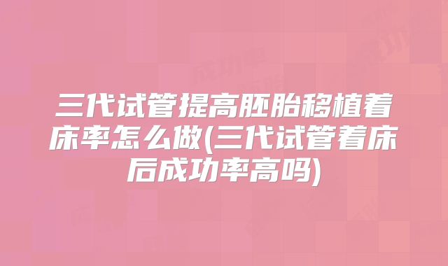 三代试管提高胚胎移植着床率怎么做(三代试管着床后成功率高吗)