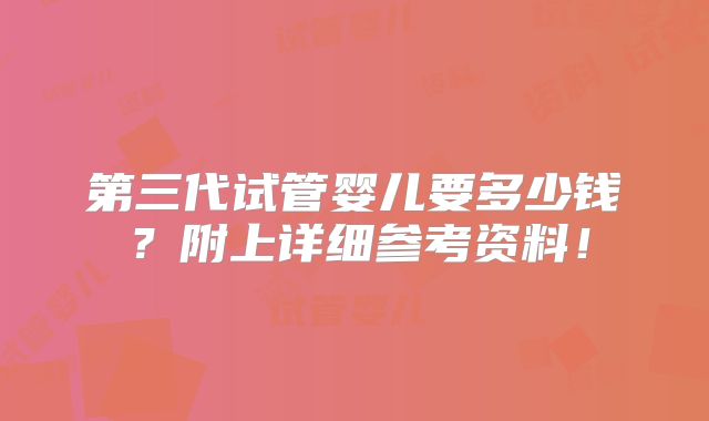 第三代试管婴儿要多少钱？附上详细参考资料！