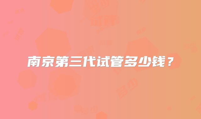 南京第三代试管多少钱？