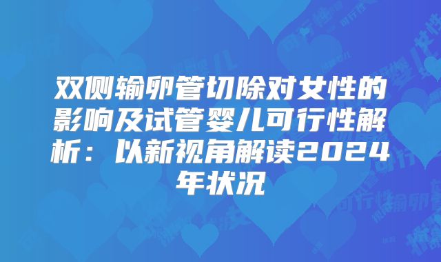 双侧输卵管切除对女性的影响及试管婴儿可行性解析:以新视角解读2024年状况