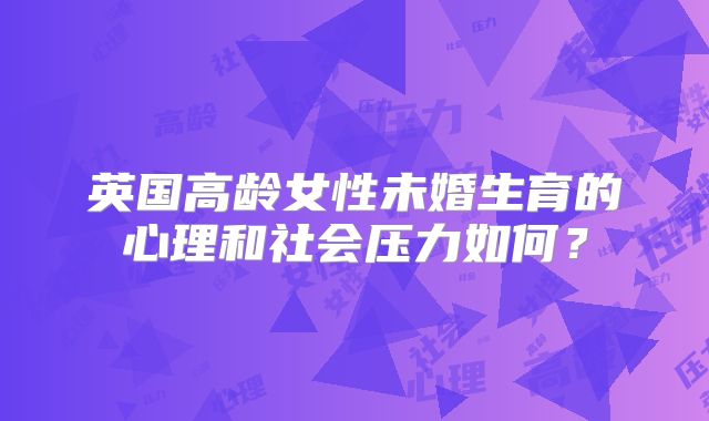 英国高龄女性未婚生育的心理和社会压力如何？