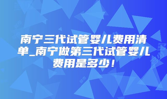 南宁三代试管婴儿费用清单_南宁做第三代试管婴儿费用是多少！