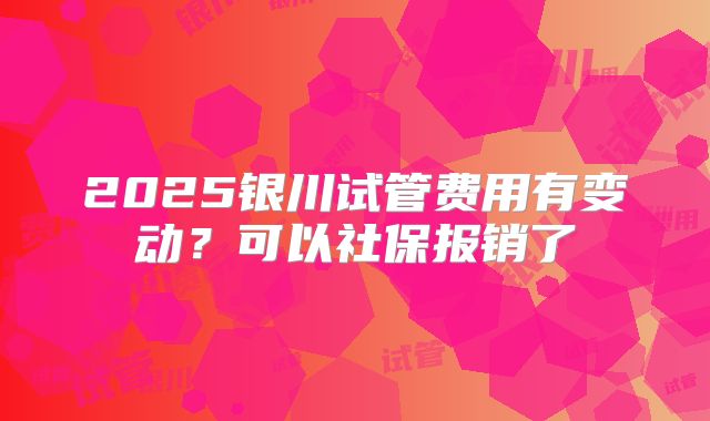 2025银川试管费用有变动?可以社保报销了