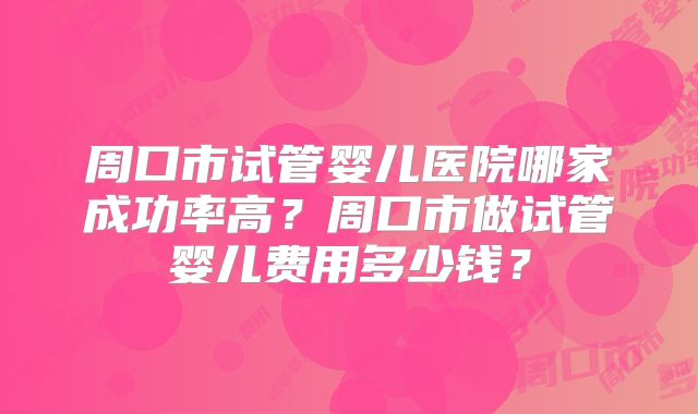 周口市试管婴儿医院哪家成功率高?周口市做试管婴儿费用多少钱?