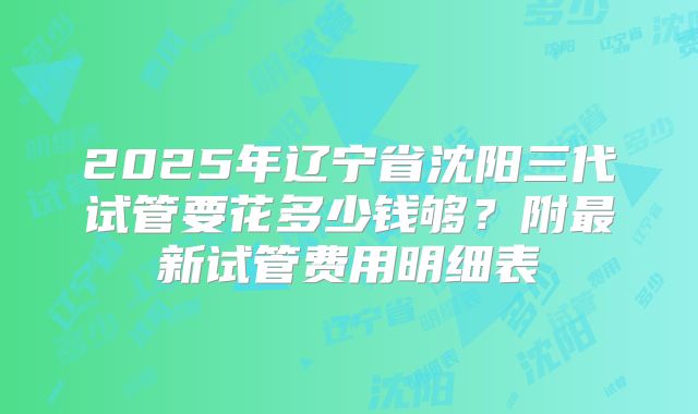 2025年辽宁省沈阳三代试管要花多少钱够?附最新试管费用明细表