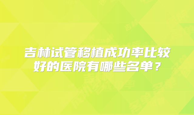 吉林试管移植成功率比较好的医院有哪些名单？