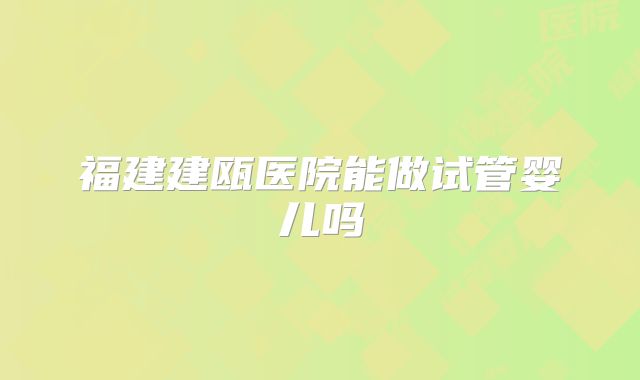 福建建瓯医院能做试管婴儿吗