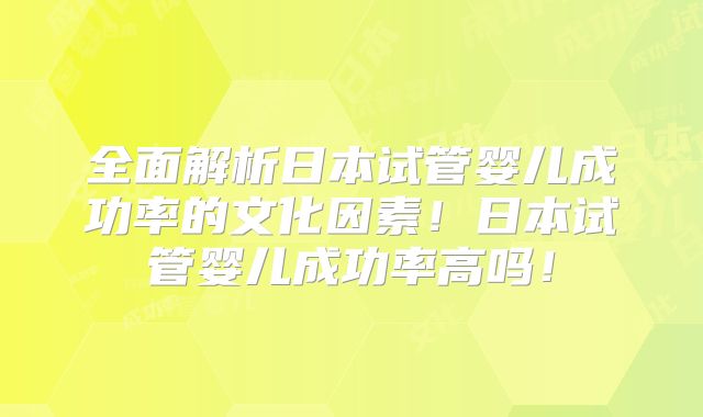 全面解析日本试管婴儿成功率的文化因素！日本试管婴儿成功率高吗！