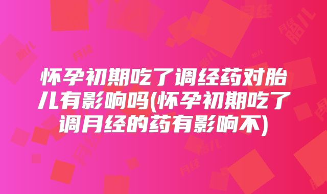 怀孕初期吃了调经药对胎儿有影响吗(怀孕初期吃了调月经的药有影响不)