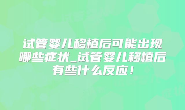 试管婴儿移植后可能出现哪些症状_试管婴儿移植后有些什么反应！
