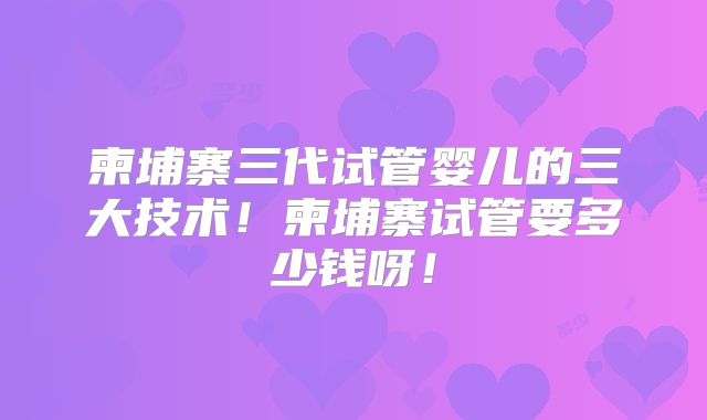 柬埔寨三代试管婴儿的三大技术！柬埔寨试管要多少钱呀！