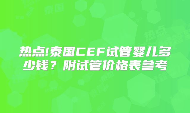 热点!泰国CEF试管婴儿多少钱？附试管价格表参考