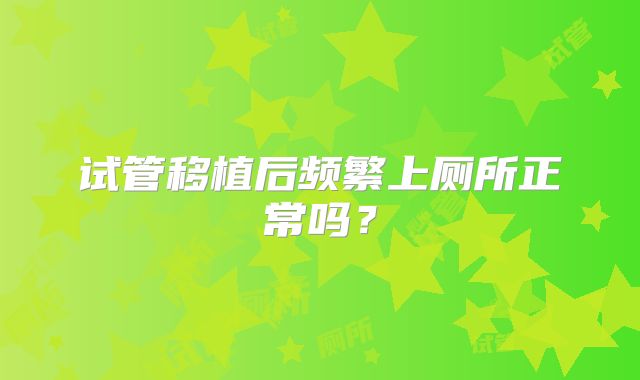 试管移植后频繁上厕所正常吗？