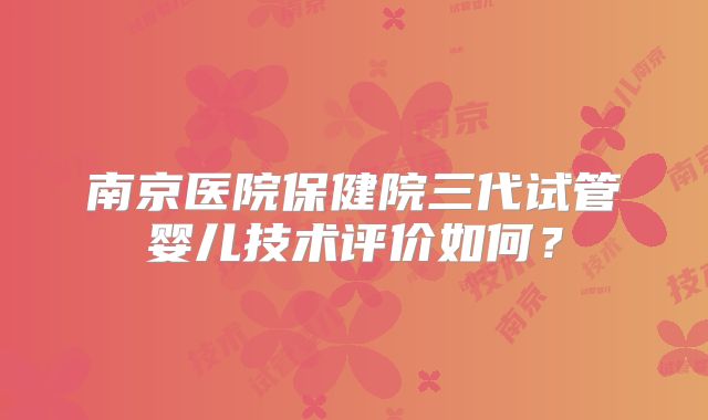 南京医院保健院三代试管婴儿技术评价如何？