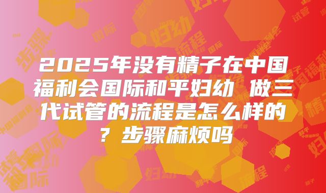 2025年没有精子在中国福利会国际和平妇幼 做三代试管的流程是怎么样的？步骤麻烦吗