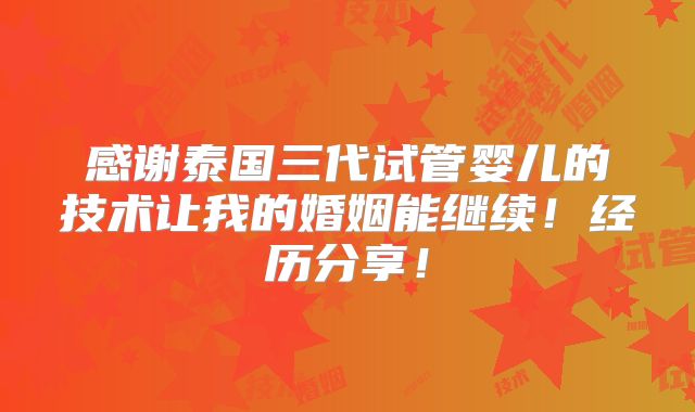 感谢泰国三代试管婴儿的技术让我的婚姻能继续！经历分享！