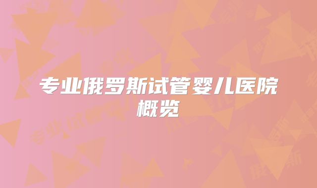 专业俄罗斯试管婴儿医院概览