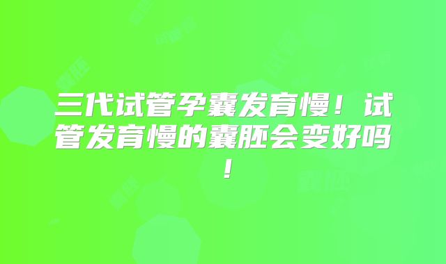 三代试管孕囊发育慢！试管发育慢的囊胚会变好吗！