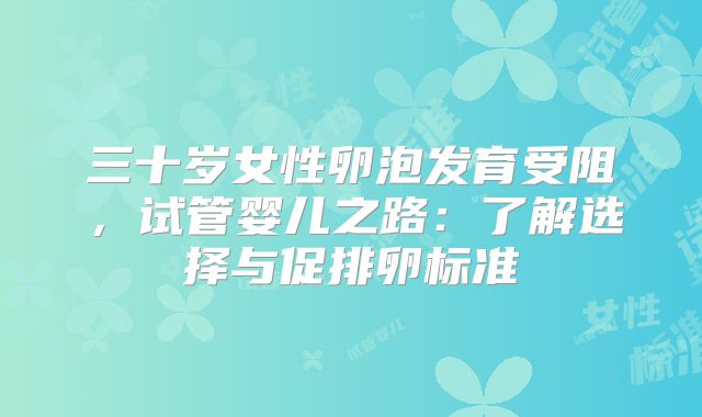 三十岁女性卵泡发育受阻，试管婴儿之路：了解选择与促排卵标准
