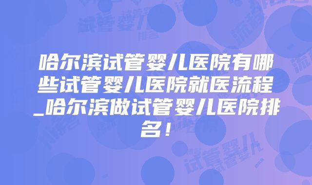 哈尔滨试管婴儿医院有哪些试管婴儿医院就医流程_哈尔滨做试管婴儿医院排名！