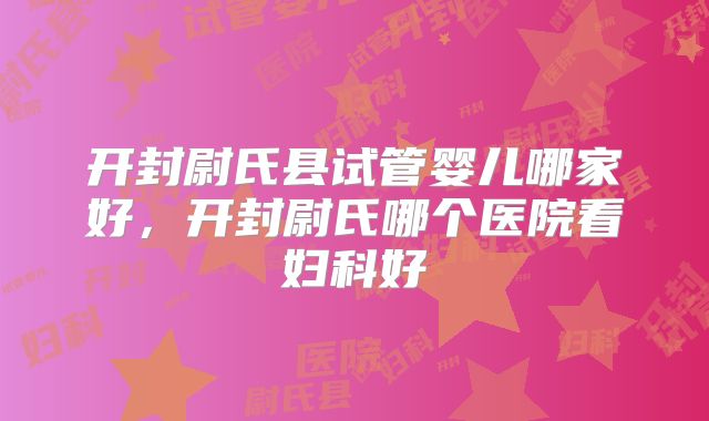 开封尉氏县试管婴儿哪家好，开封尉氏哪个医院看妇科好