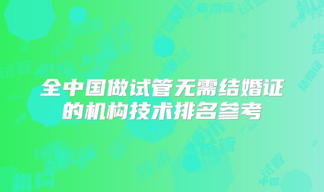 全中国做试管无需结婚证的机构技术排名参考