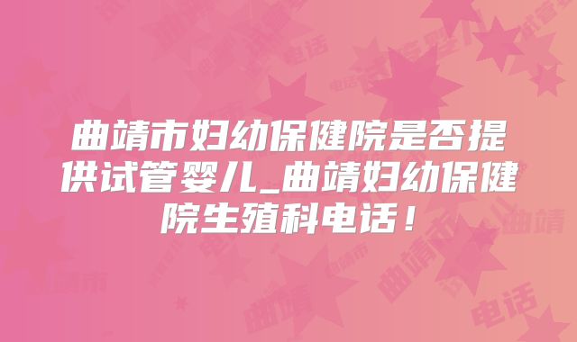 曲靖市妇幼保健院是否提供试管婴儿_曲靖妇幼保健院生殖科电话!
