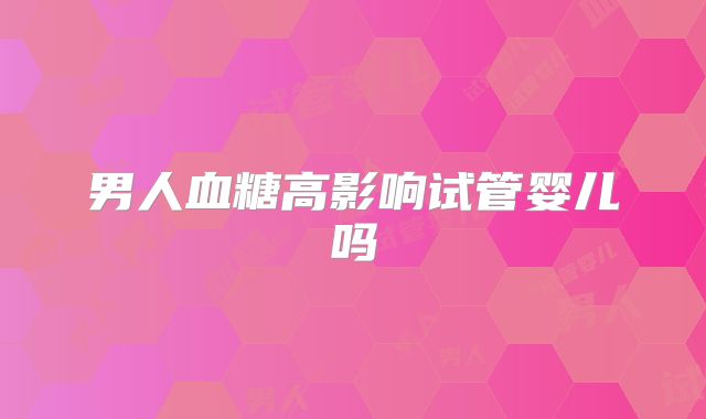 男人血糖高影响试管婴儿吗