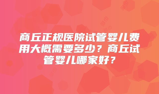 商丘正规医院试管婴儿费用大概需要多少?商丘试管婴儿哪家好?