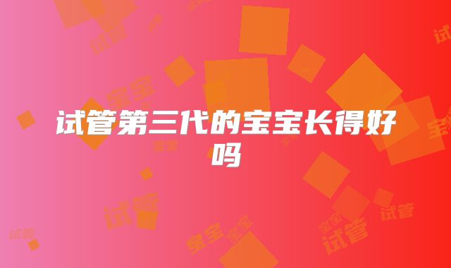 试管第三代的宝宝长得好吗