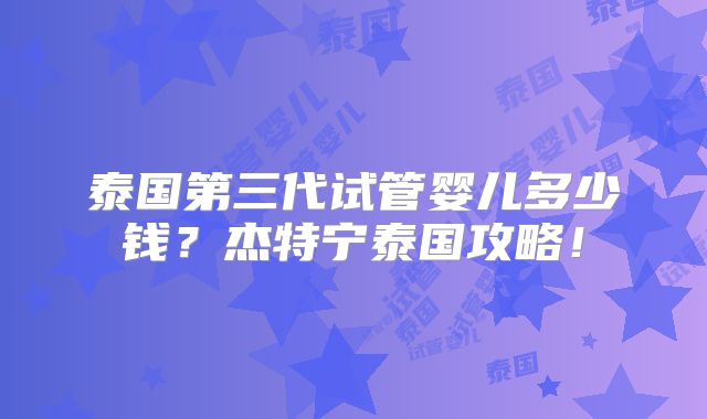 泰国第三代试管婴儿多少钱？杰特宁泰国攻略！