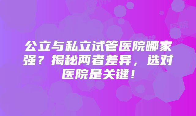 公立与私立试管医院哪家强？揭秘两者差异，选对医院是关键！