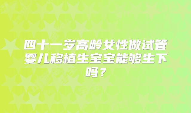 四十一岁高龄女性做试管婴儿移植生宝宝能够生下吗?