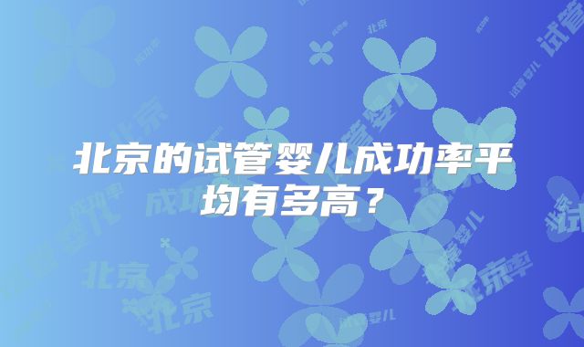 北京的试管婴儿成功率平均有多高?
