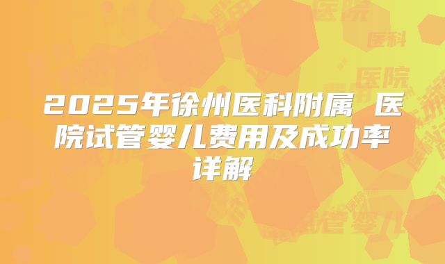 2025年徐州医科附属 医院试管婴儿费用及成功率详解