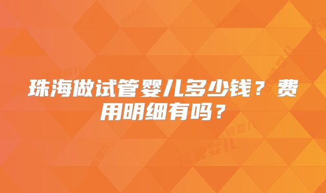 珠海做试管婴儿多少钱？费用明细有吗？
