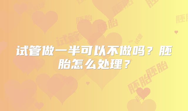 试管做一半可以不做吗？胚胎怎么处理？