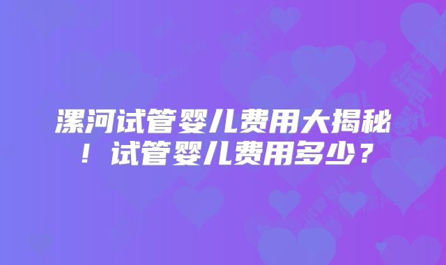 漯河试管婴儿费用大揭秘！试管婴儿费用多少？