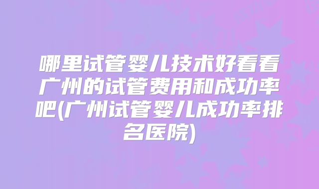 哪里试管婴儿技术好看看广州的试管费用和成功率吧(广州试管婴儿成功率排名医院)