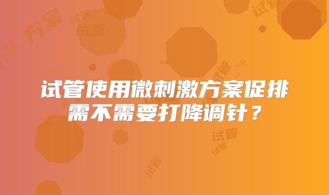 试管使用微刺激方案促排需不需要打降调针？