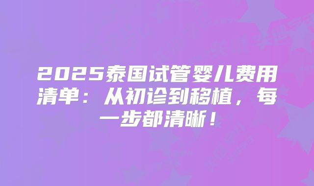 2025泰国试管婴儿费用清单:从初诊到移植,每一步都清晰!